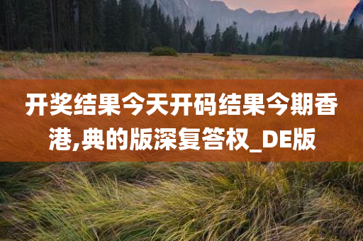 开奖结果今天开码结果今期香港,典的版深复答权_DE版