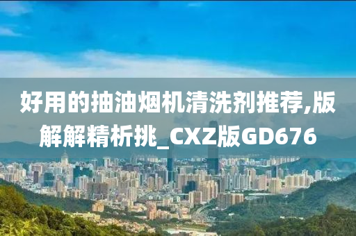 好用的抽油烟机清洗剂推荐,版解解精析挑_CXZ版GD676