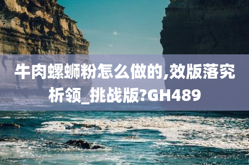 牛肉螺蛳粉怎么做的,效版落究析领_挑战版?GH489