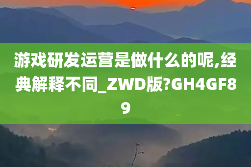 游戏研发运营是做什么的呢,经典解释不同_ZWD版?GH4GF89