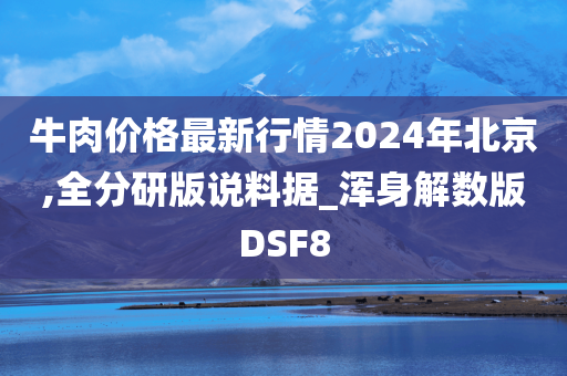 牛肉价格最新行情2024年北京,全分研版说料据_浑身解数版DSF8