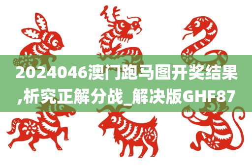 2024046澳门跑马图开奖结果,析究正解分战_解决版GHF87