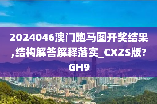 2024046澳门跑马图开奖结果,结构解答解释落实_CXZS版?GH9