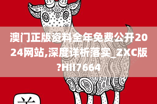 澳门正版资料全年免费公开2024网站,深度详析落实_ZXC版?HII7664