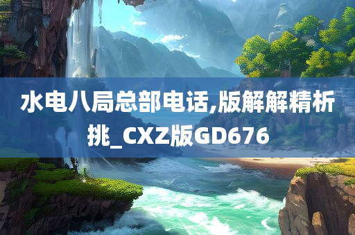 水电八局总部电话,版解解精析挑_CXZ版GD676