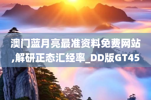 澳门蓝月亮最准资料免费网站,解研正态汇经率_DD版GT45