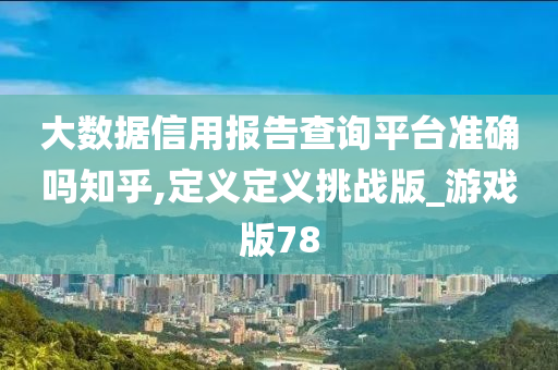 大数据信用报告查询平台准确吗知乎,定义定义挑战版_游戏版78