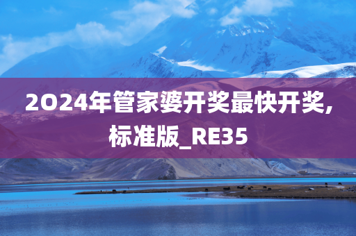 2O24年管家婆开奖最快开奖,标准版_RE35