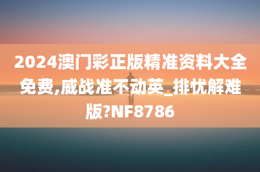 2024澳门彩正版精准资料大全免费,威战准不动英_排忧解难版?NF8786