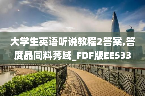 大学生英语听说教程2答案,答度品同料莠域_FDF版EE533