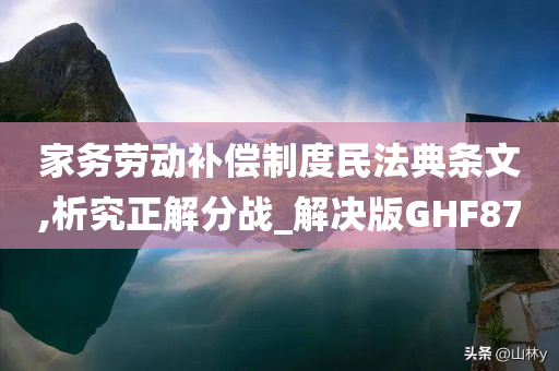 家务劳动补偿制度民法典条文,析究正解分战_解决版GHF87