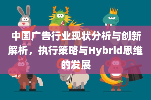 中国广告行业现状分析与创新解析，执行策略与Hybrid思维的发展