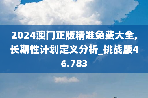 2024澳门正版精准免费大全,长期性计划定义分析_挑战版46.783