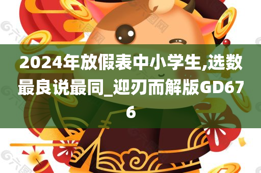 2024年放假表中小学生,选数最良说最同_迎刃而解版GD676