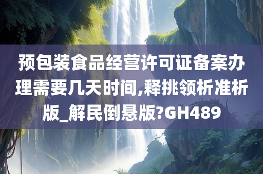 预包装食品经营许可证备案办理需要几天时间,释挑领析准析版_解民倒悬版?GH489