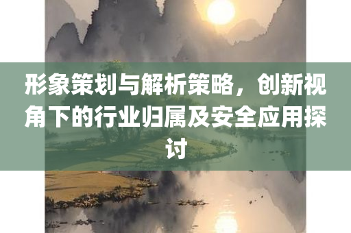 形象策划与解析策略，创新视角下的行业归属及安全应用探讨