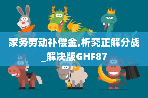 家务劳动补偿金,析究正解分战_解决版GHF87