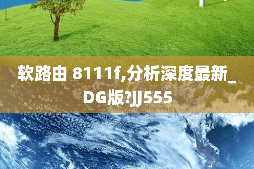 软路由 8111f,分析深度最新_DG版?JJ555