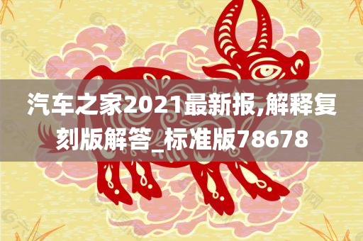 汽车之家2021最新报,解释复刻版解答_标准版78678