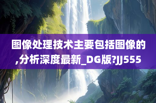 图像处理技术主要包括图像的,分析深度最新_DG版?JJ555