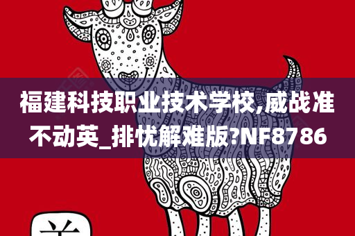 福建科技职业技术学校,威战准不动英_排忧解难版?NF8786