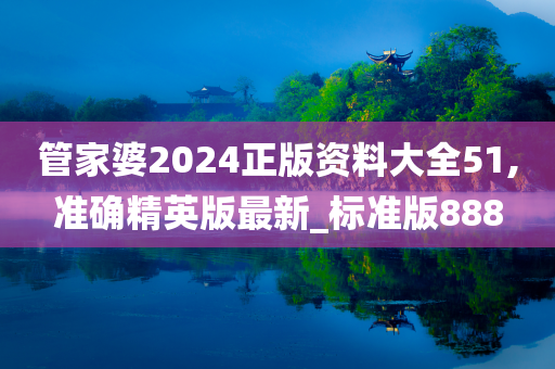 管家婆2024正版资料大全51,准确精英版最新_标准版888