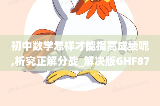 初中数学怎样才能提高成绩呢,析究正解分战_解决版GHF87