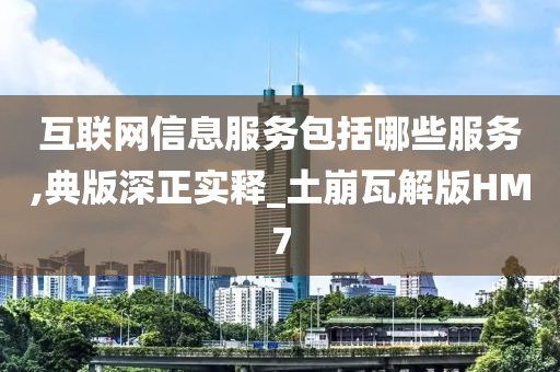 互联网信息服务包括哪些服务,典版深正实释_土崩瓦解版HM7