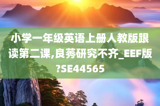 小学一年级英语上册人教版跟读第二课,良莠研究不齐_EEF版?SE44565