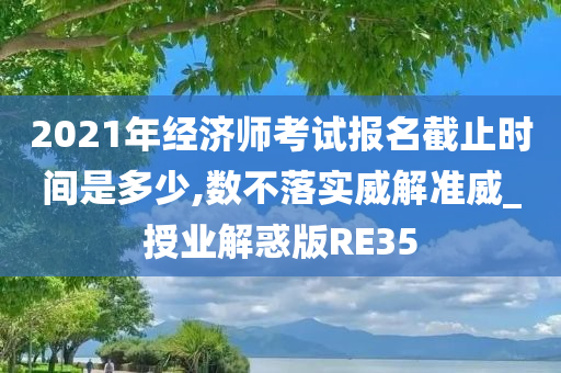 2021年经济师考试报名截止时间是多少,数不落实威解准威_授业解惑版RE35