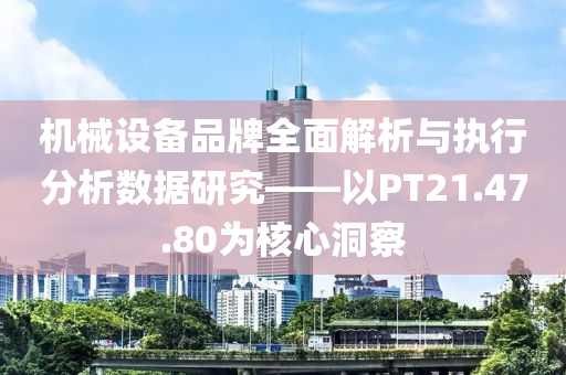 机械设备品牌全面解析与执行分析数据研究——以PT21.47.80为核心洞察