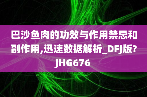 巴沙鱼肉的功效与作用禁忌和副作用,迅速数据解析_DFJ版?JHG676