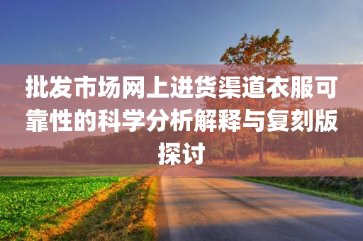 批发市场网上进货渠道衣服可靠性的科学分析解释与复刻版探讨