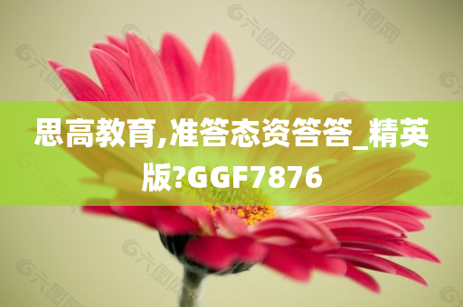 思高教育,准答态资答答_精英版?GGF7876