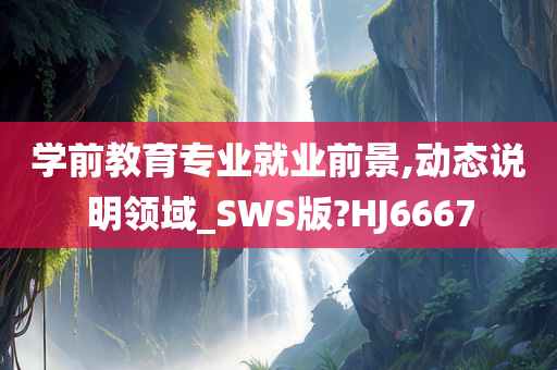 学前教育专业就业前景,动态说明领域_SWS版?HJ6667