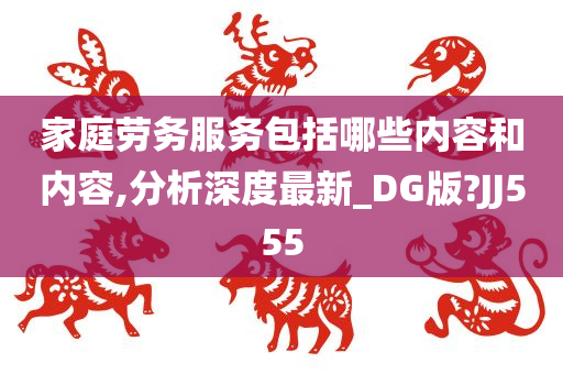 家庭劳务服务包括哪些内容和内容,分析深度最新_DG版?JJ555