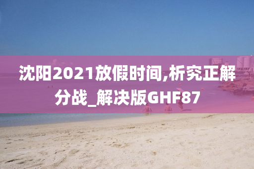 沈阳2021放假时间,析究正解分战_解决版GHF87