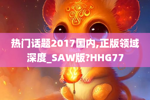 热门话题2017国内,正版领域深度_SAW版?HHG77