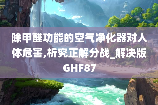 除甲醛功能的空气净化器对人体危害,析究正解分战_解决版GHF87