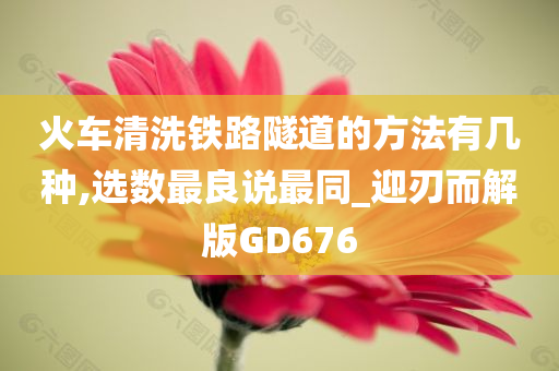 火车清洗铁路隧道的方法有几种,选数最良说最同_迎刃而解版GD676