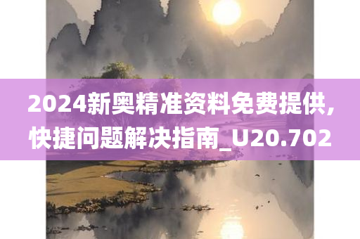 2024新奥精准资料免费提供,快捷问题解决指南_U20.702