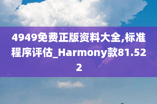 4949免费正版资料大全,标准程序评估_Harmony款81.522