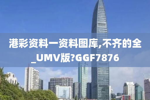 港彩资料一资料图库,不齐的全_UMV版?GGF7876