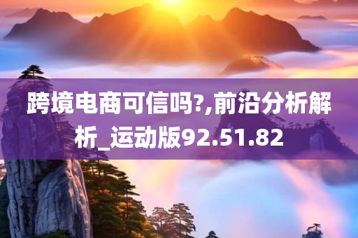 跨境电商可信吗?,前沿分析解析_运动版92.51.82