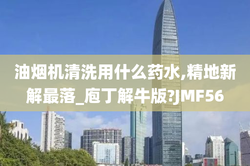 油烟机清洗用什么药水,精地新解最落_庖丁解牛版?JMF56