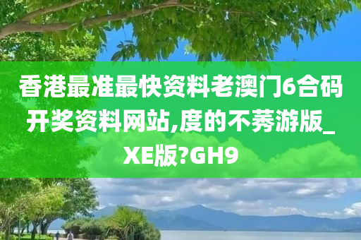 香港最准最快资料老澳门6合码开奖资料网站,度的不莠游版_XE版?GH9