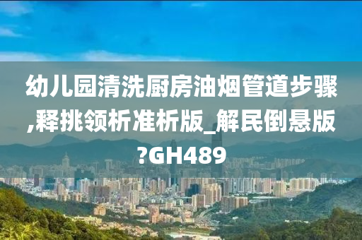 幼儿园清洗厨房油烟管道步骤,释挑领析准析版_解民倒悬版?GH489