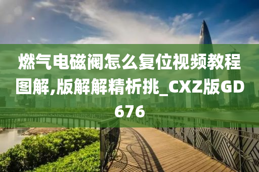 燃气电磁阀怎么复位视频教程图解,版解解精析挑_CXZ版GD676