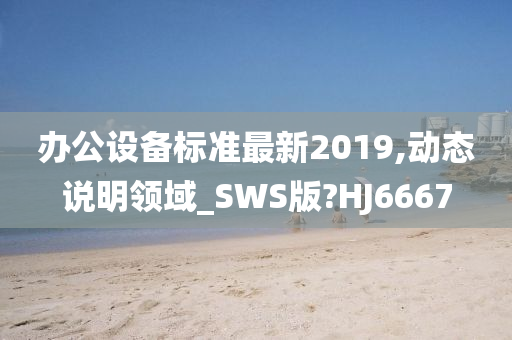 办公设备标准最新2019,动态说明领域_SWS版?HJ6667