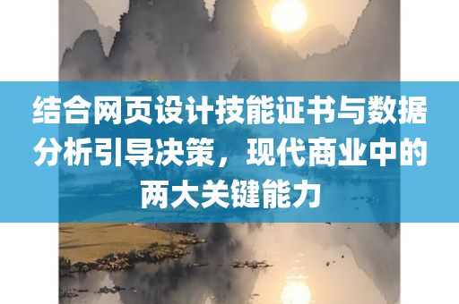 结合网页设计技能证书与数据分析引导决策，现代商业中的两大关键能力